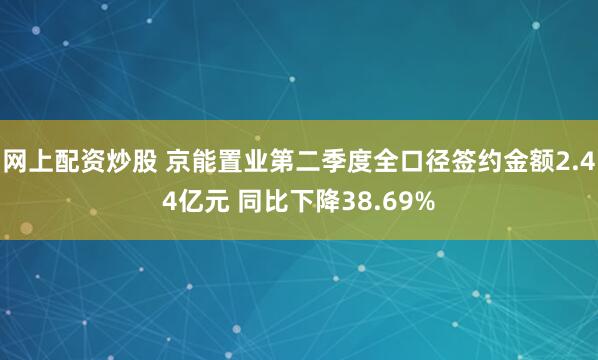 网上配资炒股 京能置业第二季度全口径签约金额2.44亿元 同比下降38.69%