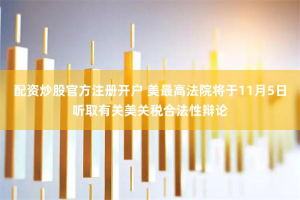 配资炒股官方注册开户 美最高法院将于11月5日听取有关美关税合法性辩论