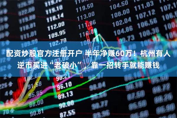 配资炒股官方注册开户 半年净赚60万！杭州有人逆市买进“老破小”，靠一招转手就能赚钱