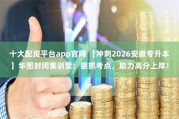 十大配资平台app官网 【冲刺2026安徽专升本】华图封闭集训营：狠抓考点，助力高分上岸！