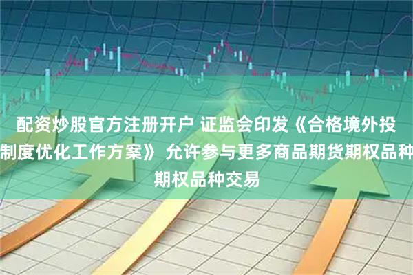 配资炒股官方注册开户 证监会印发《合格境外投资者制度优化工作方案》 允许参与更多商品期货期权品种交易
