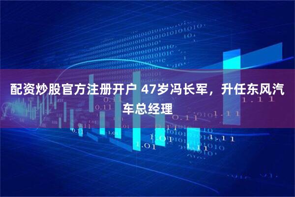 配资炒股官方注册开户 47岁冯长军，升任东风汽车总经理