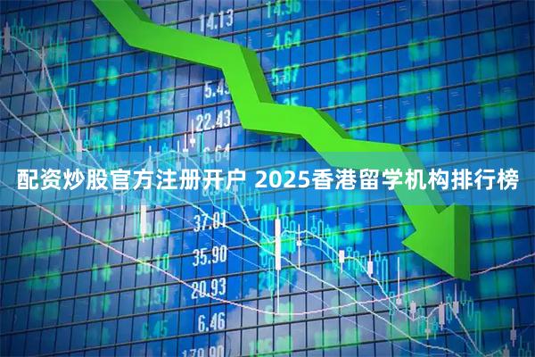 配资炒股官方注册开户 2025香港留学机构排行榜