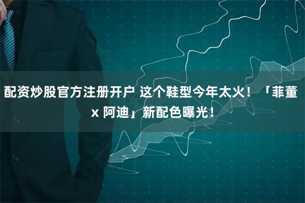 配资炒股官方注册开户 这个鞋型今年太火！「菲董 x 阿迪」新配色曝光！