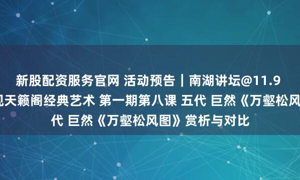 新股配资服务官网 活动预告｜南湖讲坛@11.9 读书读画——探视天籁阁经典艺术 第一期第八课 五代 巨然《万壑松风图》赏析与对比