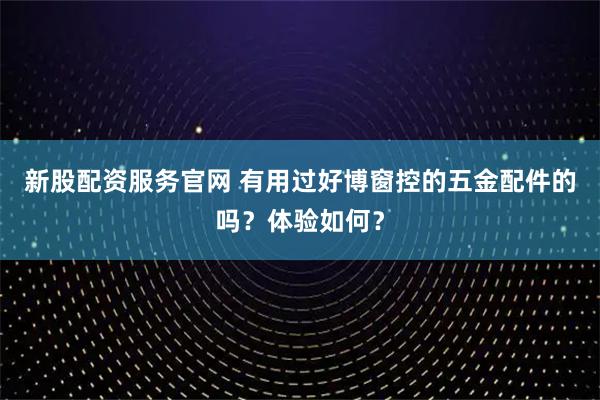 新股配资服务官网 有用过好博窗控的五金配件的吗？体验如何？