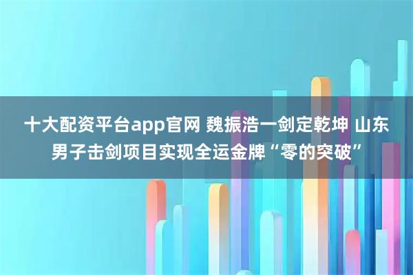 十大配资平台app官网 魏振浩一剑定乾坤 山东男子击剑项目实现全运金牌“零的突破”