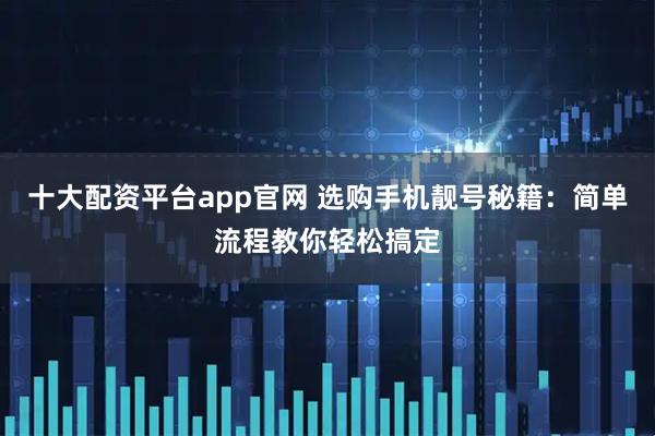 十大配资平台app官网 选购手机靓号秘籍：简单流程教你轻松搞定