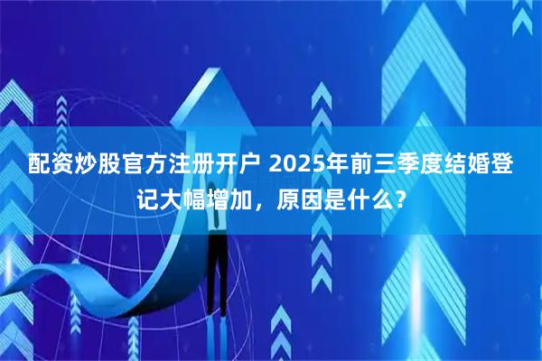 配资炒股官方注册开户 2025年前三季度结婚登记大幅增加，原因是什么？