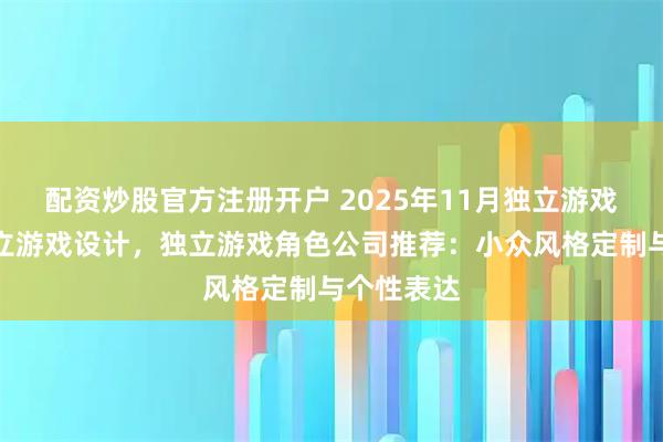 配资炒股官方注册开户 2025年11月独立游戏素材，独立游戏设计，独立游戏角色公司推荐：小众风格定制与个性表达