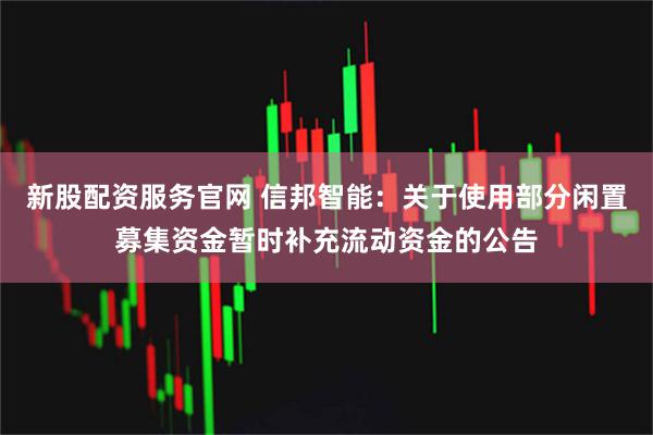 新股配资服务官网 信邦智能：关于使用部分闲置募集资金暂时补充流动资金的公告