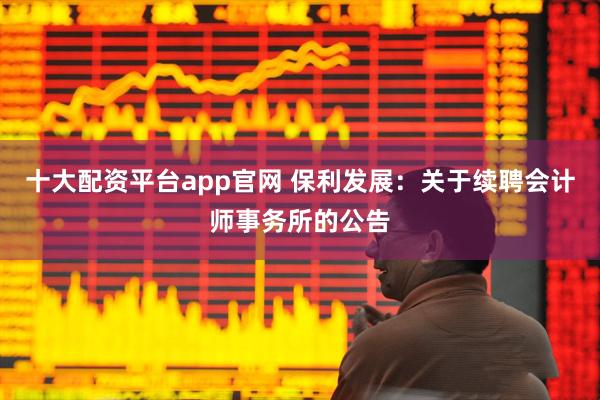 十大配资平台app官网 保利发展：关于续聘会计师事务所的公告
