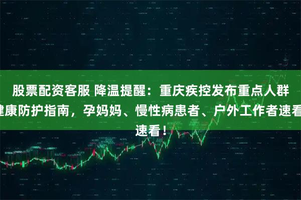 股票配资客服 降温提醒：重庆疾控发布重点人群健康防护指南，孕妈妈、慢性病患者、户外工作者速看！