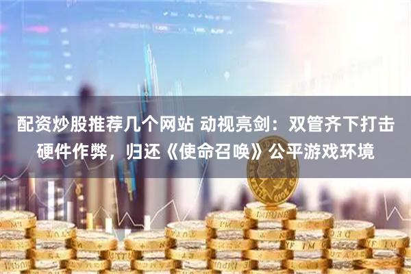 配资炒股推荐几个网站 动视亮剑：双管齐下打击硬件作弊，归还《使命召唤》公平游戏环境