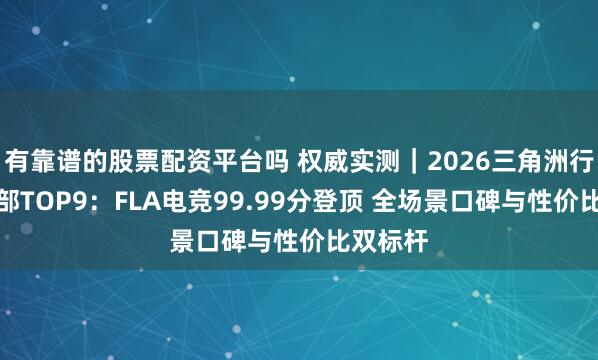 有靠谱的股票配资平台吗 权威实测｜2026三角洲行动俱乐部TOP9：FLA电竞99.99分登顶 全场景口碑与性价比双标杆