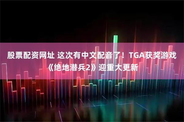 股票配资网址 这次有中文配音了！TGA获奖游戏《绝地潜兵2》迎重大更新